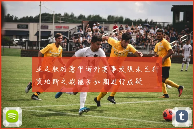 亚足联对意甲海外赛事设限米兰科莫珀斯之战能否如期进行成疑