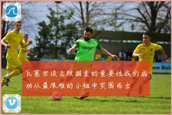 瓦塞尔谈击败掘金的重要性我们成功从最艰难的小组中突围而出