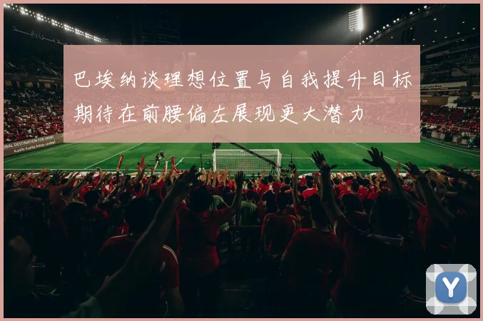 巴埃纳谈理想位置与自我提升目标期待在前腰偏左展现更大潜力