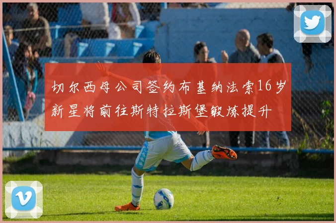 切尔西母公司签约布基纳法索16岁新星将前往斯特拉斯堡锻炼提升
