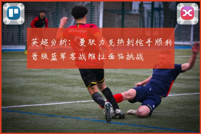 英超分析：曼联力克热刺枪手顺利晋级蓝军客战维拉面临挑战