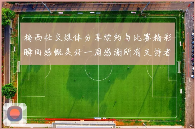 梅西社交媒体分享续约与比赛精彩瞬间感慨美好一周感谢所有支持者