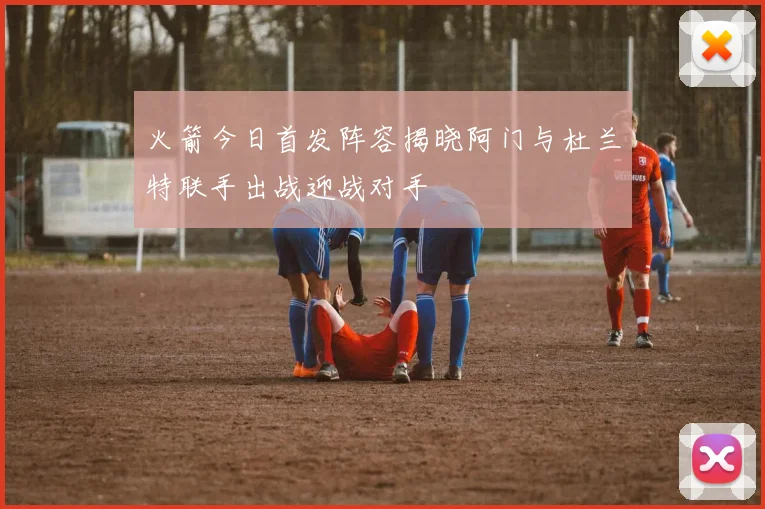 火箭今日首发阵容揭晓阿门与杜兰特联手出战迎战对手