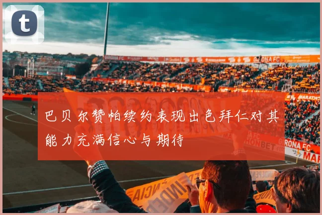 巴贝尔赞帕续约表现出色拜仁对其能力充满信心与期待