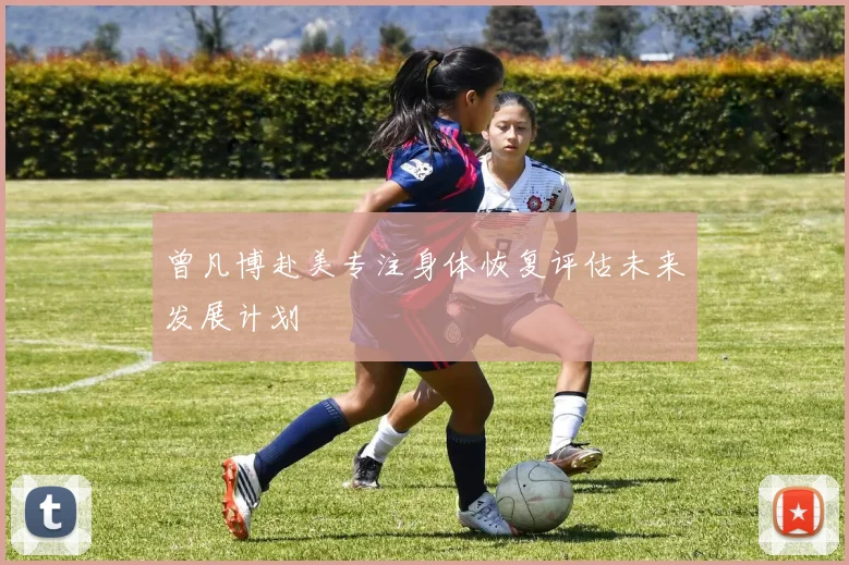 曾凡博赴美专注身体恢复评估未来发展计划