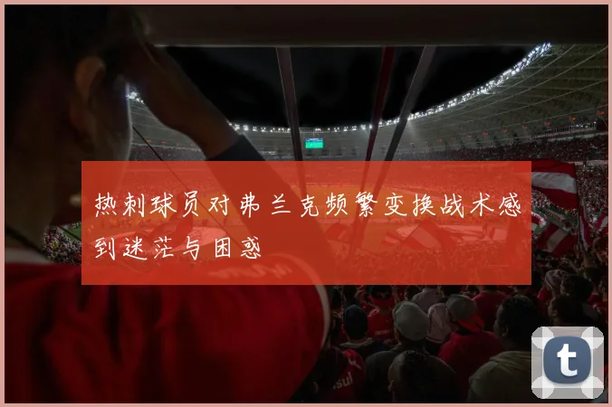 热刺球员对弗兰克频繁变换战术感到迷茫与困惑