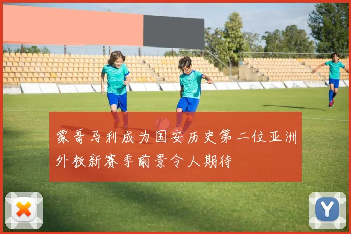 蒙哥马利成为国安历史第二位亚洲外教新赛季前景令人期待