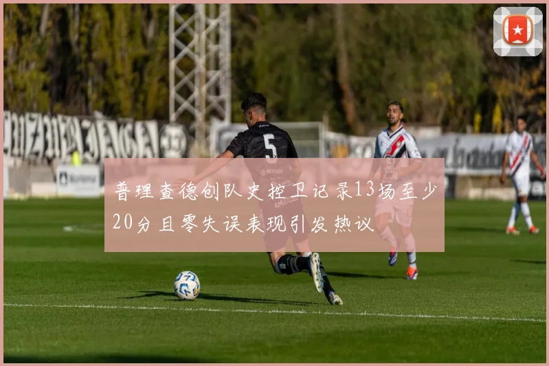 普理查德创队史控卫记录13场至少20分且零失误表现引发热议