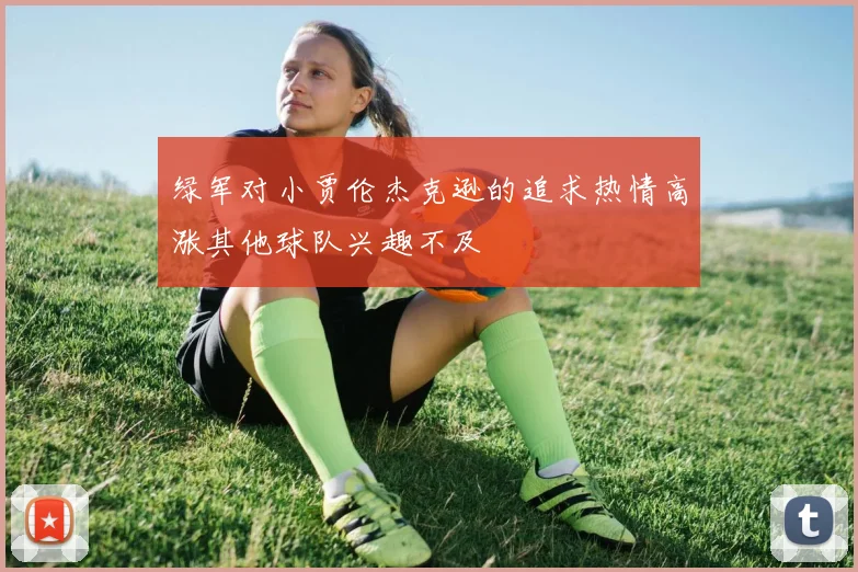 绿军对小贾伦杰克逊的追求热情高涨其他球队兴趣不及