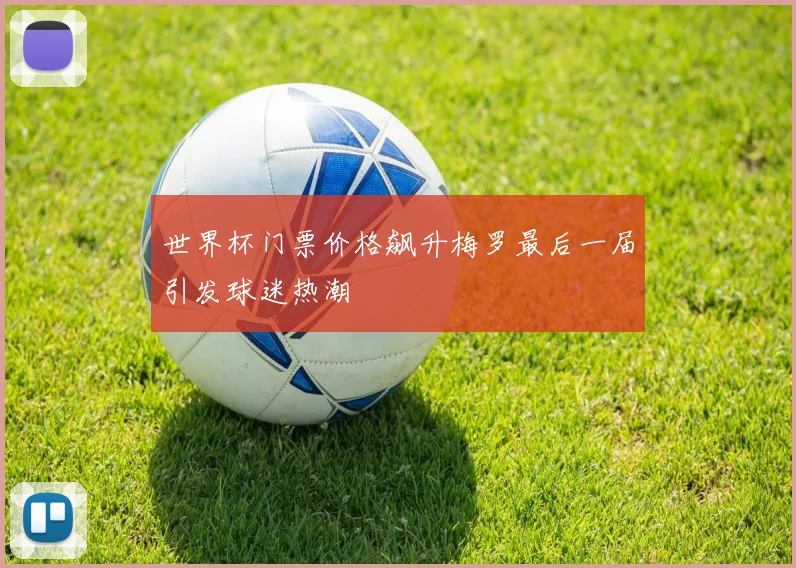 世界杯门票价格飙升梅罗最后一届引发球迷热潮