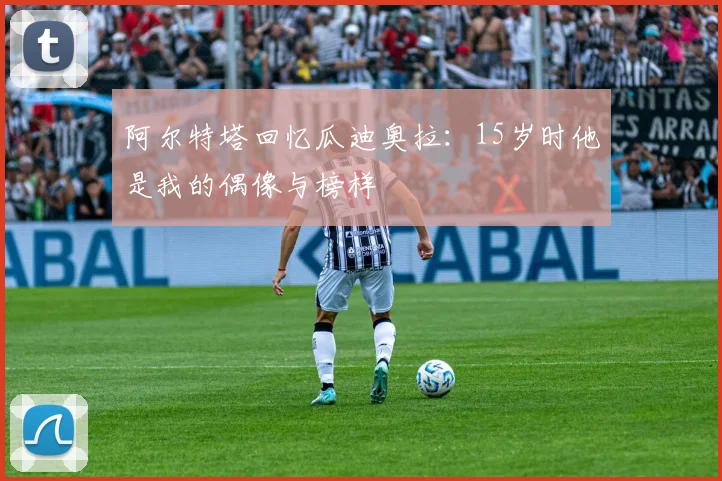 阿尔特塔回忆瓜迪奥拉：15岁时他是我的偶像与榜样