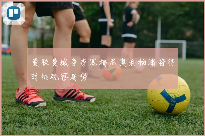 曼联曼城争夺塞梅尼奥利物浦静待时机观察局势