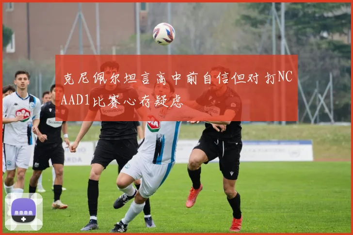 克尼佩尔坦言高中前自信但对打NCAAD1比赛心存疑虑