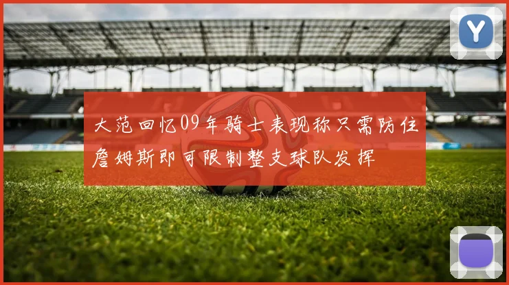 大范回忆09年骑士表现称只需防住詹姆斯即可限制整支球队发挥