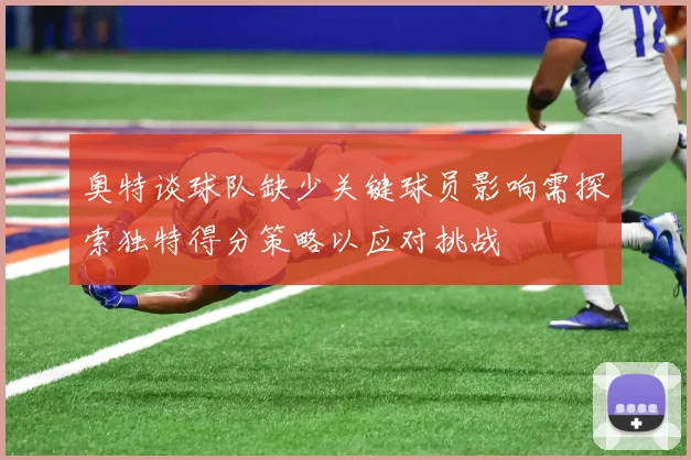 奥特谈球队缺少关键球员影响需探索独特得分策略以应对挑战