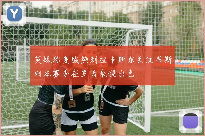 英媒称曼城热刺纽卡斯尔关注韦斯利本赛季在罗马表现出色