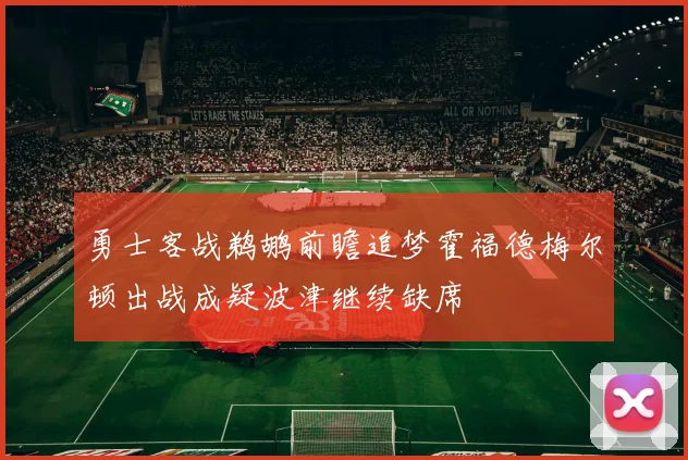 勇士客战鹈鹕前瞻追梦霍福德梅尔顿出战成疑波津继续缺席