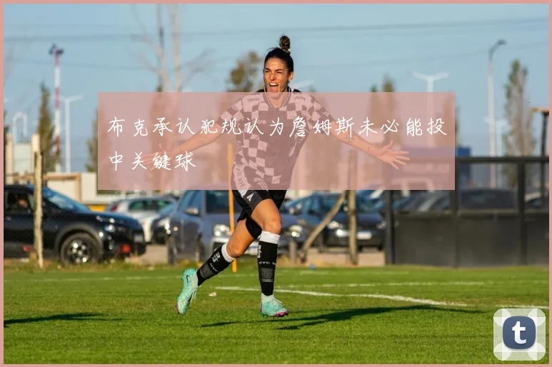布克承认犯规认为詹姆斯未必能投中关键球