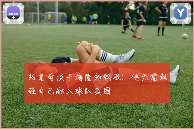 约基奇谈卡梅隆约翰逊：他无需勉强自己融入球队氛围