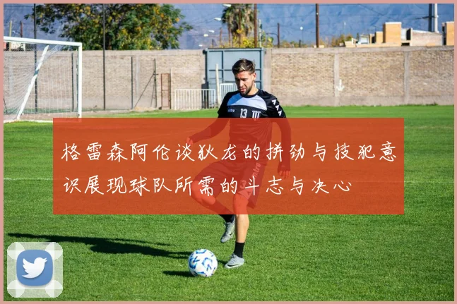 格雷森阿伦谈狄龙的拼劲与技犯意识展现球队所需的斗志与决心