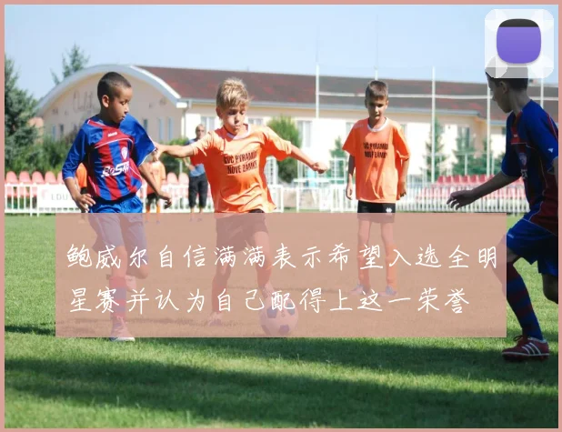 鲍威尔自信满满表示希望入选全明星赛并认为自己配得上这一荣誉