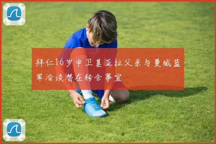 拜仁16岁中卫基亚拉父亲与曼城蓝军洽谈潜在转会事宜