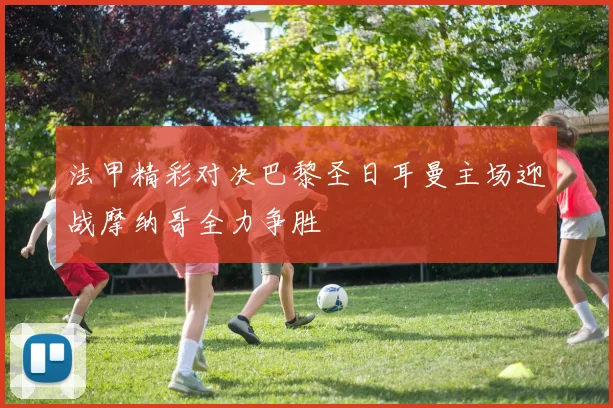 法甲精彩对决巴黎圣日耳曼主场迎战摩纳哥全力争胜