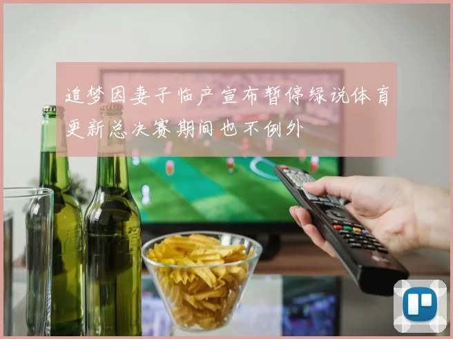 追梦因妻子临产宣布暂停绿说体育更新总决赛期间也不例外