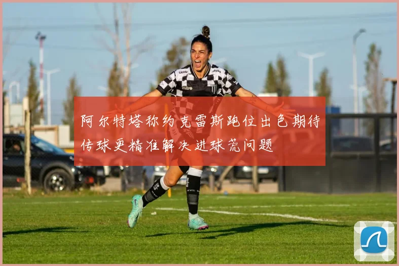 阿尔特塔称约克雷斯跑位出色期待传球更精准解决进球荒问题