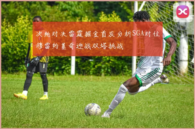 次轮对决雷霆掘金首发分析SGA对位穆雷约基奇迎战双塔挑战