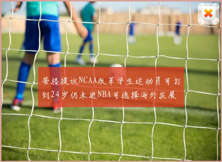 蒂格提议NCAA改革学生运动员可打到24岁仍未进NBA可选择海外发展
