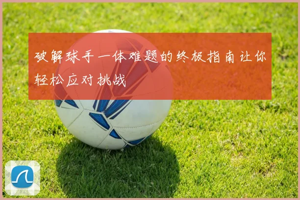 破解球手一体难题的终极指南让你轻松应对挑战