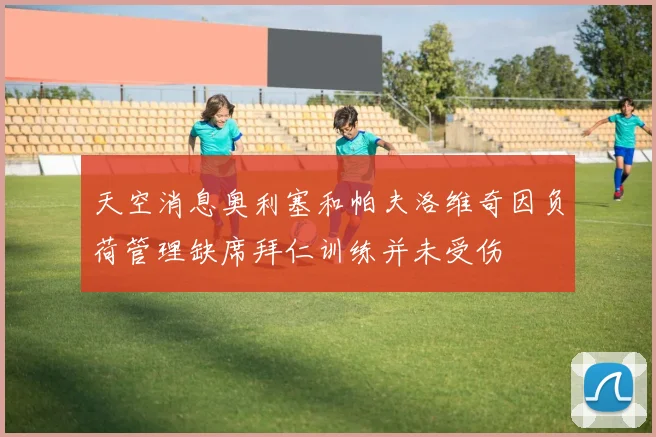 天空消息奥利塞和帕夫洛维奇因负荷管理缺席拜仁训练并未受伤