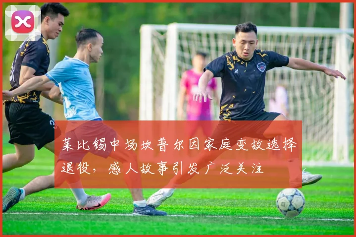 莱比锡中场坎普尔因家庭变故选择退役，感人故事引发广泛关注