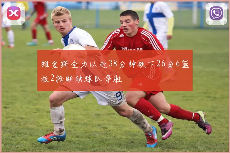 维金斯全力以赴38分钟砍下26分6篮板2抢断助球队争胜