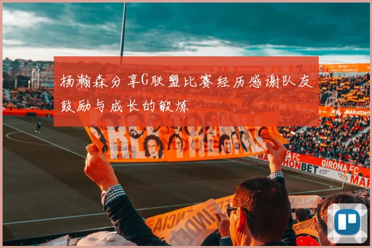 杨瀚森分享G联盟比赛经历感谢队友鼓励与成长的锻炼