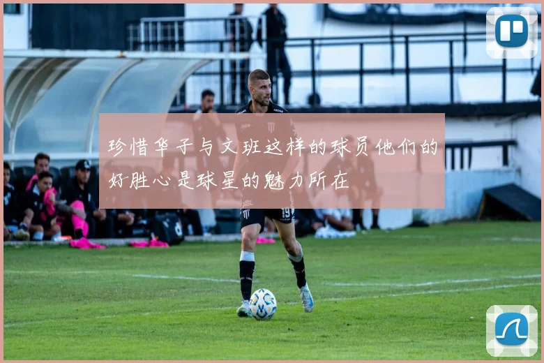 珍惜华子与文班这样的球员他们的好胜心是球星的魅力所在