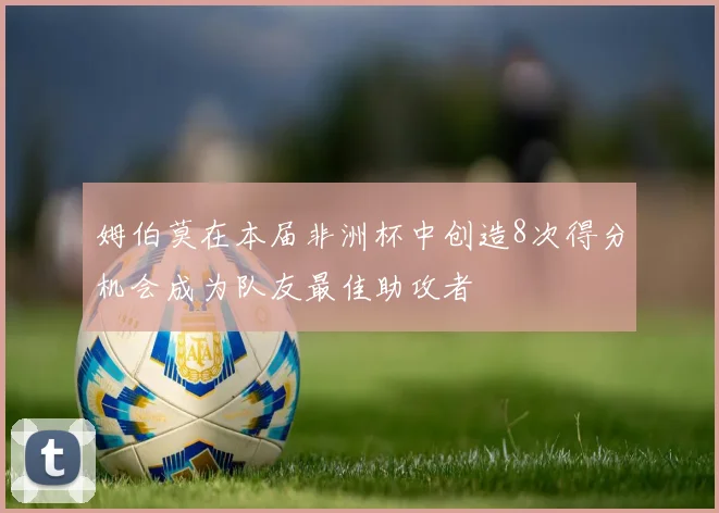 姆伯莫在本届非洲杯中创造8次得分机会成为队友最佳助攻者