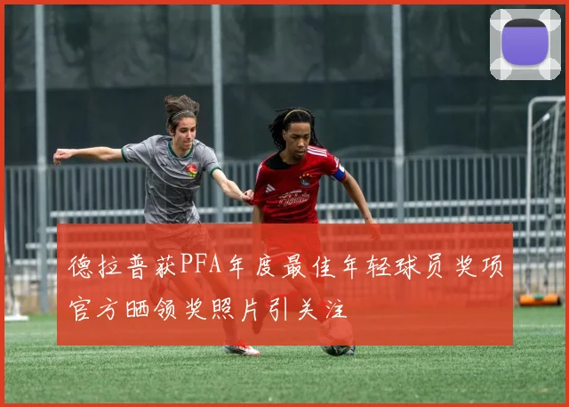 德拉普获PFA年度最佳年轻球员奖项官方晒领奖照片引关注