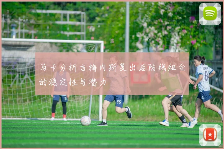 马卡分析吉梅内斯复出后防线组合的稳定性与潜力