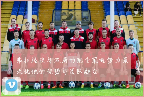 弗拉格谈与浓眉的配合策略努力最大化他的优势与团队融合
