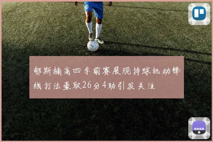 郇斯楠高四季前赛展现持球机动锋线打法豪取26分4助引发关注