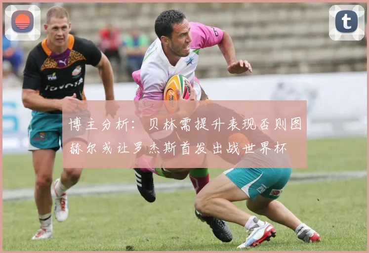 博主分析：贝林需提升表现否则图赫尔或让罗杰斯首发出战世界杯