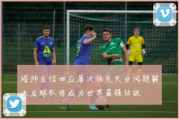 塔帅自信回应屡次领先失分问题解决后球队将成为世界最强劲敌