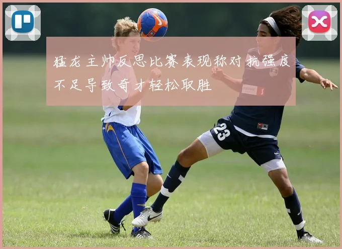 猛龙主帅反思比赛表现称对抗强度不足导致奇才轻松取胜