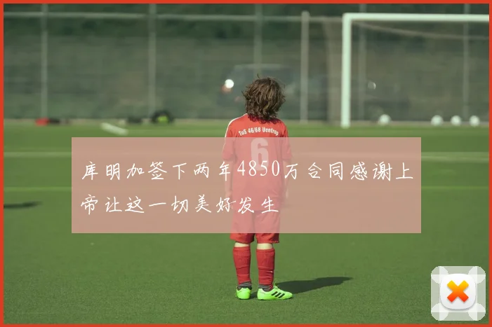 库明加签下两年4850万合同感谢上帝让这一切美好发生